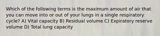 Which of the following terms is the maximum amount of air that you can move into or out of your lungs in a single respiratory cycle? A) Vital capacity B) Residual volume C) Expiratory reserve volume D) Total lung capacity