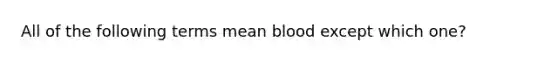 All of the following terms mean blood except which one?