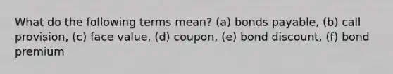 What do the following terms mean? (a) bonds payable, (b) call provision, (c) face value, (d) coupon, (e) bond discount, (f) bond premium