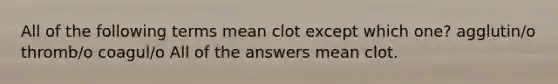 All of the following terms mean clot except which one? agglutin/o thromb/o coagul/o All of the answers mean clot.