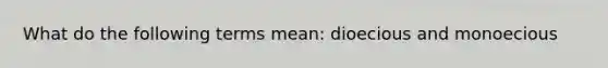 What do the following terms mean: dioecious and monoecious