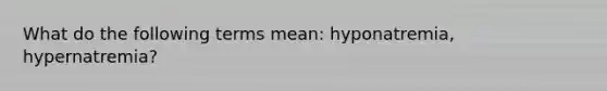 What do the following terms mean: hyponatremia, hypernatremia?