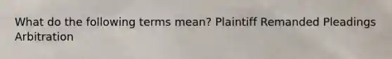 What do the following terms mean? Plaintiff Remanded Pleadings Arbitration