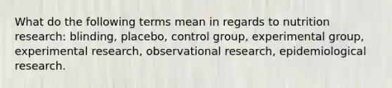 What do the following terms mean in regards to nutrition research: blinding, placebo, control group, experimental group, experimental research, observational research, epidemiological research.