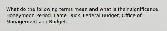 What do the following terms mean and what is their significance: Honeymoon Period, Lame Duck, Federal Budget, Office of Management and Budget.