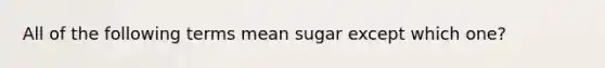 All of the following terms mean sugar except which one?