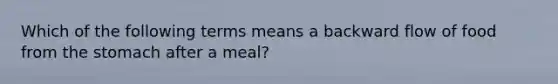 Which of the following terms means a backward flow of food from the stomach after a meal?