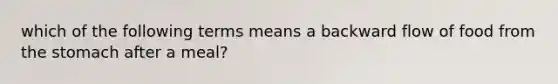 which of the following terms means a backward flow of food from the stomach after a meal?