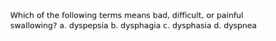 Which of the following terms means bad, difficult, or painful swallowing? a. dyspepsia b. dysphagia c. dysphasia d. dyspnea