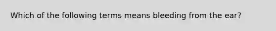 Which of the following terms means bleeding from the ear?