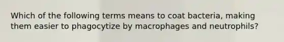 Which of the following terms means to coat bacteria, making them easier to phagocytize by macrophages and neutrophils?