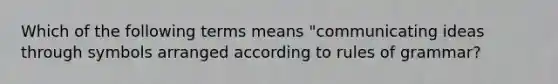 Which of the following terms means "communicating ideas through symbols arranged according to rules of grammar?