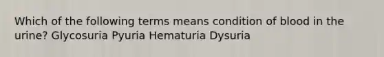 Which of the following terms means condition of blood in the urine? Glycosuria Pyuria Hematuria Dysuria