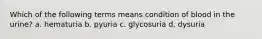 Which of the following terms means condition of blood in the urine? a. hematuria b. pyuria c. glycosuria d. dysuria