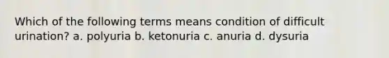 Which of the following terms means condition of difficult urination? a. polyuria b. ketonuria c. anuria d. dysuria