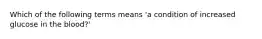 Which of the following terms means 'a condition of increased glucose in the blood?'