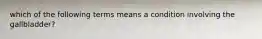 which of the following terms means a condition involving the gallbladder?