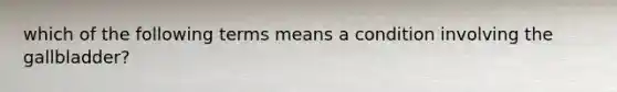 which of the following terms means a condition involving the gallbladder?