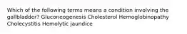 Which of the following terms means a condition involving the gallbladder? Gluconeogenesis Cholesterol Hemoglobinopathy Cholecystitis Hemolytic jaundice