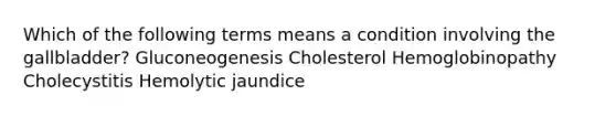 Which of the following terms means a condition involving the gallbladder? Gluconeogenesis Cholesterol Hemoglobinopathy Cholecystitis Hemolytic jaundice