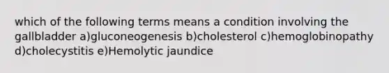 which of the following terms means a condition involving the gallbladder a)gluconeogenesis b)cholesterol c)hemoglobinopathy d)cholecystitis e)Hemolytic jaundice