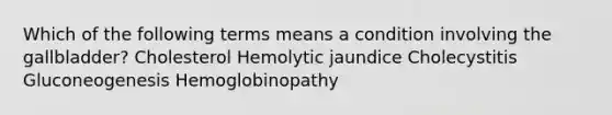 Which of the following terms means a condition involving the gallbladder? Cholesterol Hemolytic jaundice Cholecystitis Gluconeogenesis Hemoglobinopathy