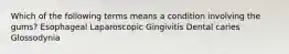Which of the following terms means a condition involving the gums? Esophageal Laparoscopic Gingivitis Dental caries Glossodynia