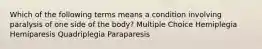 Which of the following terms means a condition involving paralysis of one side of the body? Multiple Choice Hemiplegia Hemiparesis Quadriplegia Paraparesis