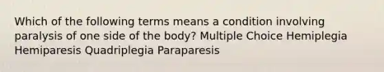 Which of the following terms means a condition involving paralysis of one side of the body? Multiple Choice Hemiplegia Hemiparesis Quadriplegia Paraparesis