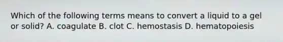 Which of the following terms means to convert a liquid to a gel or solid? A. coagulate B. clot C. hemostasis D. hematopoiesis