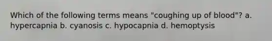 Which of the following terms means "coughing up of blood"? a. hypercapnia b. cyanosis c. hypocapnia d. hemoptysis