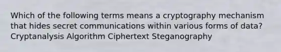 Which of the following terms means a cryptography mechanism that hides secret communications within various forms of data? Cryptanalysis Algorithm Ciphertext Steganography