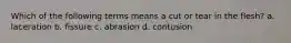 Which of the following terms means a cut or tear in the flesh? a. laceration b. fissure c. abrasion d. contusion