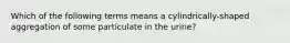 Which of the following terms means a cylindrically-shaped aggregation of some particulate in the urine?