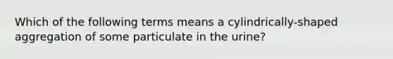 Which of the following terms means a cylindrically-shaped aggregation of some particulate in the urine?