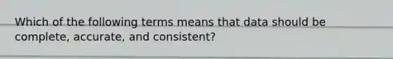 Which of the following terms means that data should be complete, accurate, and consistent?