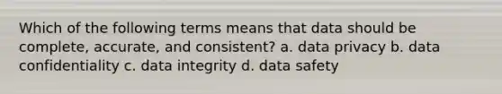 Which of the following terms means that data should be complete, accurate, and consistent? a. data privacy b. data confidentiality c. data integrity d. data safety