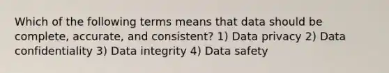 Which of the following terms means that data should be complete, accurate, and consistent? 1) Data privacy 2) Data confidentiality 3) Data integrity 4) Data safety