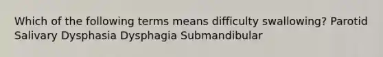 Which of the following terms means difficulty swallowing? Parotid Salivary Dysphasia Dysphagia Submandibular