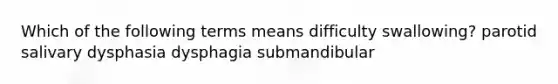 Which of the following terms means difficulty swallowing? parotid salivary dysphasia dysphagia submandibular