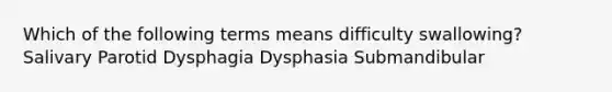 Which of the following terms means difficulty swallowing? Salivary Parotid Dysphagia Dysphasia Submandibular