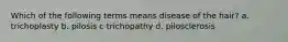 Which of the following terms means disease of the hair? a. trichoplasty b. pilosis c trichopathy d. pilosclerosis