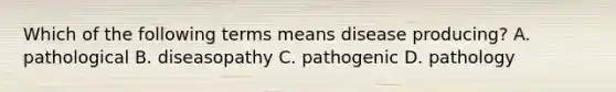 Which of the following terms means disease producing? A. pathological B. diseasopathy C. pathogenic D. pathology