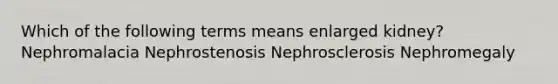 Which of the following terms means enlarged kidney? Nephromalacia Nephrostenosis Nephrosclerosis Nephromegaly