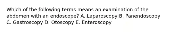 Which of the following terms means an examination of the abdomen with an endoscope? A. Laparoscopy B. Panendoscopy C. Gastroscopy D. Otoscopy E. Enteroscopy