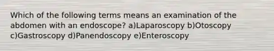 Which of the following terms means an examination of the abdomen with an endoscope? a)Laparoscopy b)Otoscopy c)Gastroscopy d)Panendoscopy e)Enteroscopy