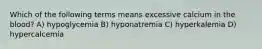 Which of the following terms means excessive calcium in the blood? A) hypoglycemia B) hyponatremia C) hyperkalemia D) hypercalcemia