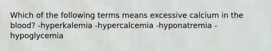 Which of the following terms means excessive calcium in the blood? -hyperkalemia -hypercalcemia -hyponatremia -hypoglycemia