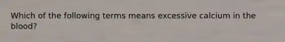 Which of the following terms means excessive calcium in <a href='https://www.questionai.com/knowledge/k7oXMfj7lk-the-blood' class='anchor-knowledge'>the blood</a>?