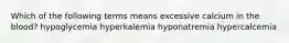 Which of the following terms means excessive calcium in the blood? hypoglycemia hyperkalemia hyponatremia hypercalcemia